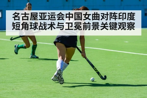名古屋亚运会中国女曲对阵印度短角球战术与卫冕前景关键观察