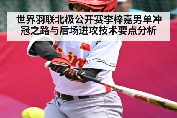 世界羽联北极公开赛李梓嘉男单冲冠之路与后场进攻技术要点分析