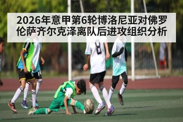 2026年意甲第6轮博洛尼亚对佛罗伦萨齐尔克泽离队后进攻组织分析