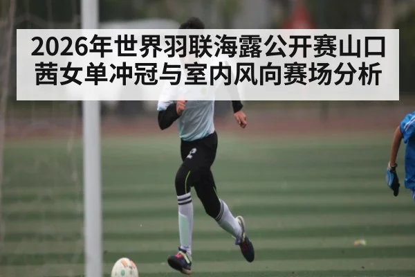 2026年世界羽联海露公开赛山口茜女单冲冠与室内风向赛场分析